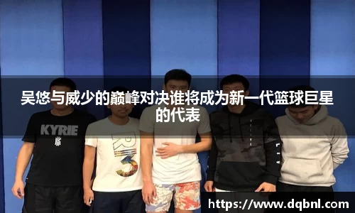 吴悠与威少的巅峰对决谁将成为新一代篮球巨星的代表