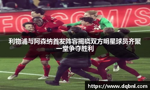 利物浦与阿森纳首发阵容揭晓双方明星球员齐聚一堂争夺胜利