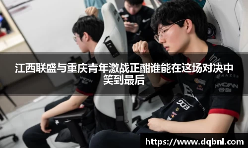 江西联盛与重庆青年激战正酣谁能在这场对决中笑到最后
