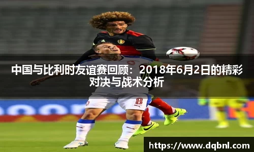中国与比利时友谊赛回顾：2018年6月2日的精彩对决与战术分析
